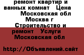 ремонт квартир и ванных комнат › Цена ­ 1 000 - Московская обл., Москва г. Строительство и ремонт » Услуги   . Московская обл.